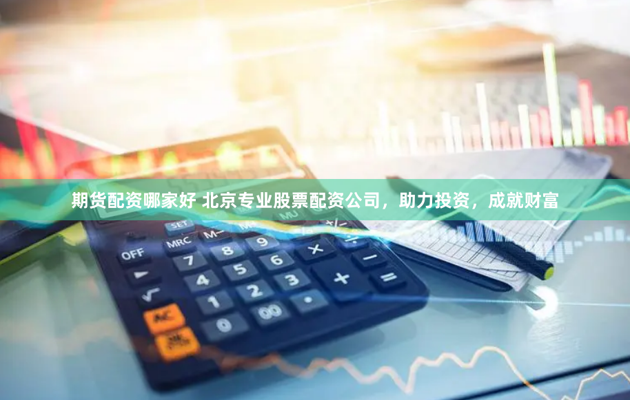 期货配资哪家好 北京专业股票配资公司，助力投资，成就财富