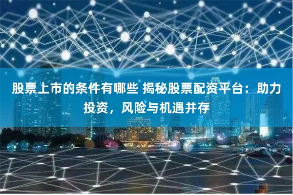 股票上市的条件有哪些 揭秘股票配资平台:助力投资,风险与机遇并存