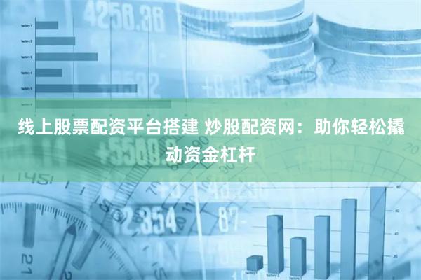 线上股票配资平台搭建 炒股配资网：助你轻松撬动资金杠杆