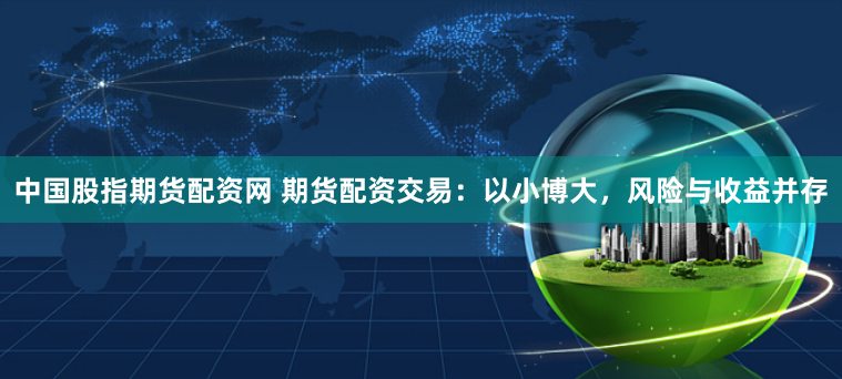 中国股指期货配资网 期货配资交易:以小博大,风险与收益并存
