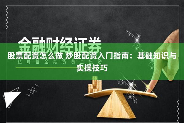 股票配资怎么做 炒股配资入门指南:基础知识与实操技巧