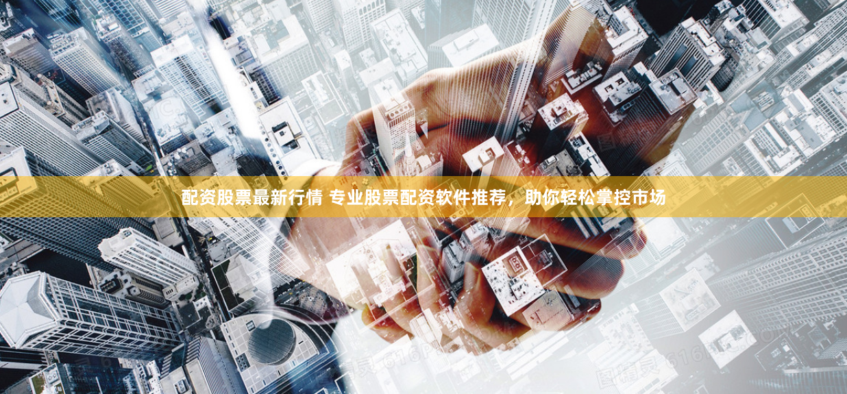 配资股票最新行情 专业股票配资软件推荐，助你轻松掌控市场