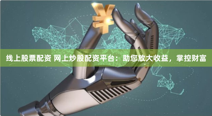 线上股票配资 网上炒股配资平台:助您放大收益,掌控财富