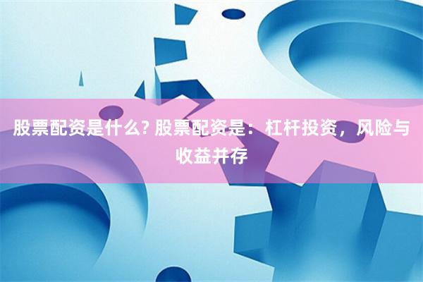 股票配资是什么? 股票配资是：杠杆投资，风险与收益并存