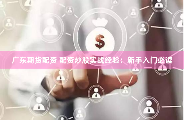 广东期货配资 配资炒股实战经验：新手入门必读