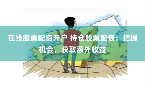 在线股票配资开户 持仓股票配债：把握机会，获取额外收益
