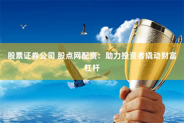 股票证券公司 股点网配资：助力投资者撬动财富杠杆