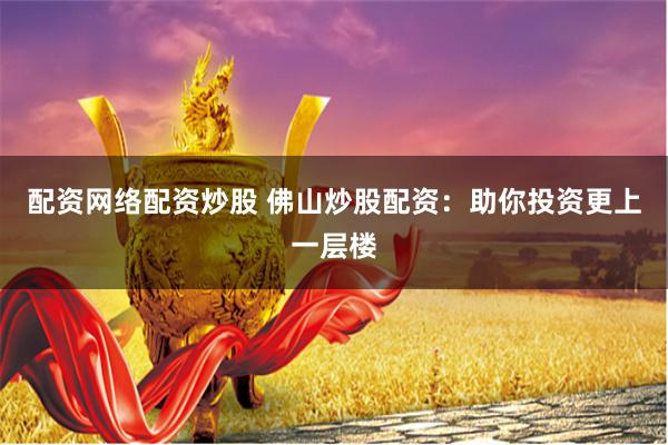 配资网络配资炒股 佛山炒股配资：助你投资更上一层楼