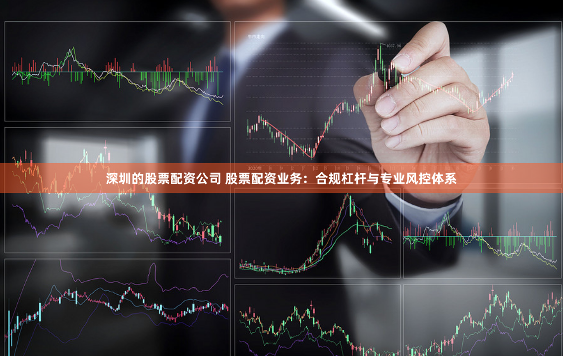 深圳的股票配资公司 股票配资业务：合规杠杆与专业风控体系