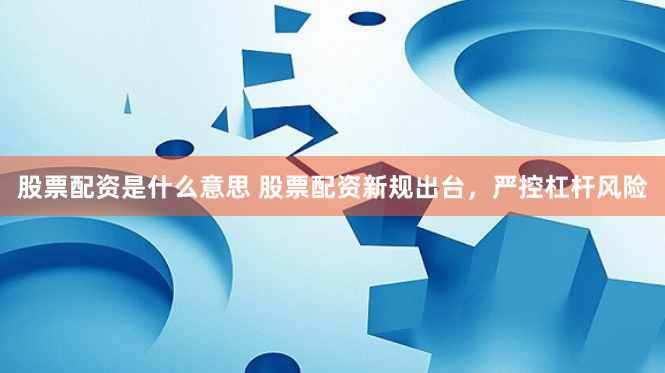 股票配资是什么意思 股票配资新规出台,严控杠杆风险