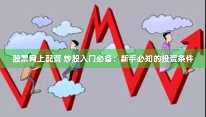 股票网上配资 炒股入门必备：新手必知的投资条件