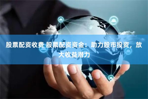 股票配资收费 股票配资资金:助力股市投资,放大收益潜力