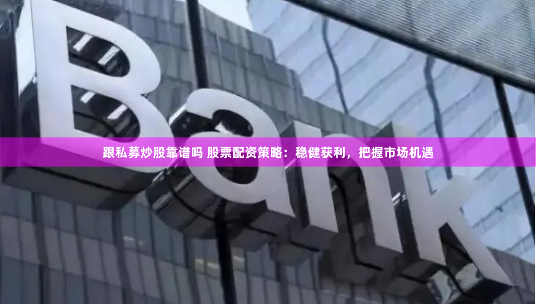 跟私募炒股靠谱吗 股票配资策略:稳健获利,把握市场机遇