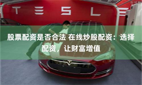 股票配资是否合法 在线炒股配资:选择配资,让财富增值