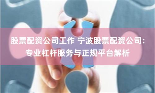 股票配资公司工作 宁波股票配资公司:专业杠杆服务与正规平台解析