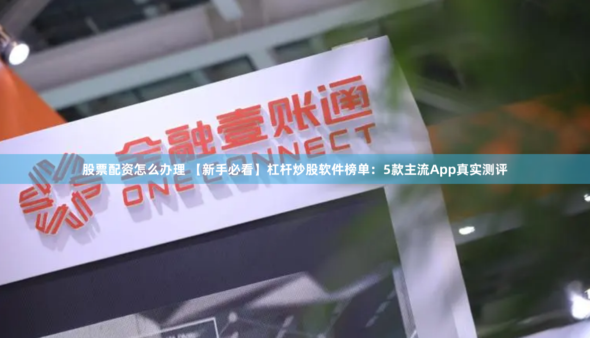 股票配资怎么办理 【新手必看】杠杆炒股软件榜单:5款主流App真实测评