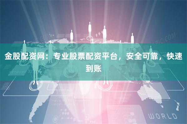 金股配资网:专业股票配资平台,安全可靠,快速到账