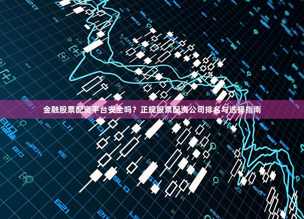 金融股票配资平台安全吗?正规股票配资公司排名与选择指南