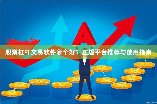 股票杠杆交易软件哪个好？正规平台推荐与使用指南