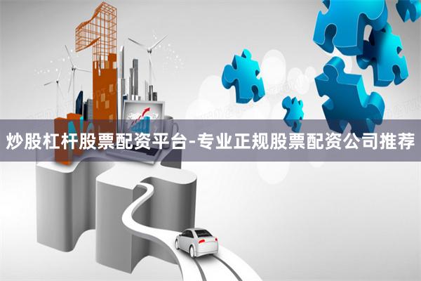 炒股杠杆股票配资平台-专业正规股票配资公司推荐