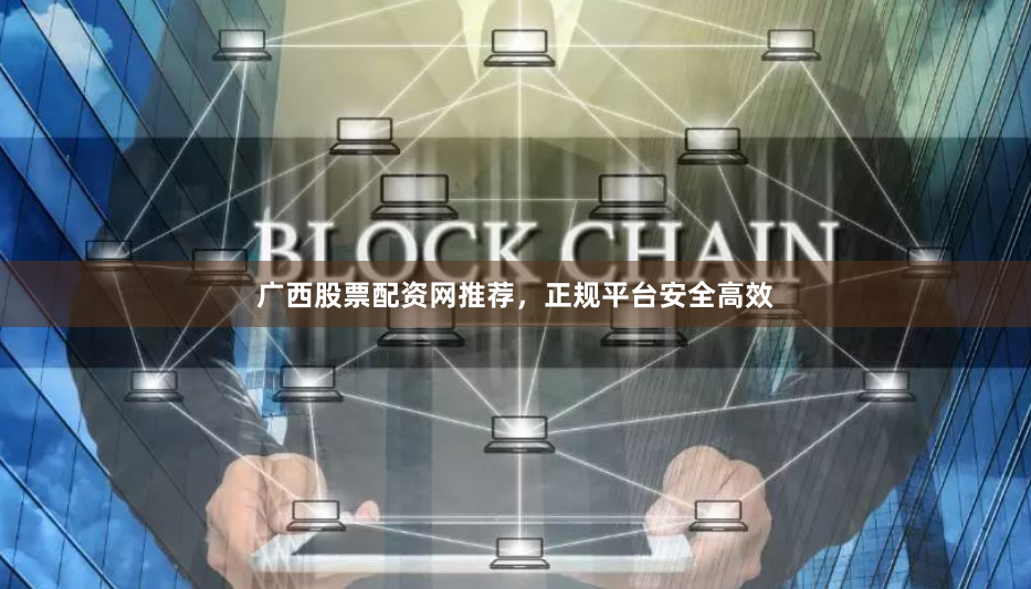 广西股票配资网推荐，正规平台安全高效