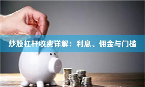 炒股杠杆收费详解：利息、佣金与门槛