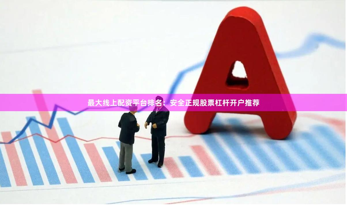最大线上配资平台排名：安全正规股票杠杆开户推荐