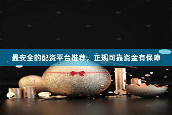 最安全的配资平台推荐，正规可靠资金有保障
