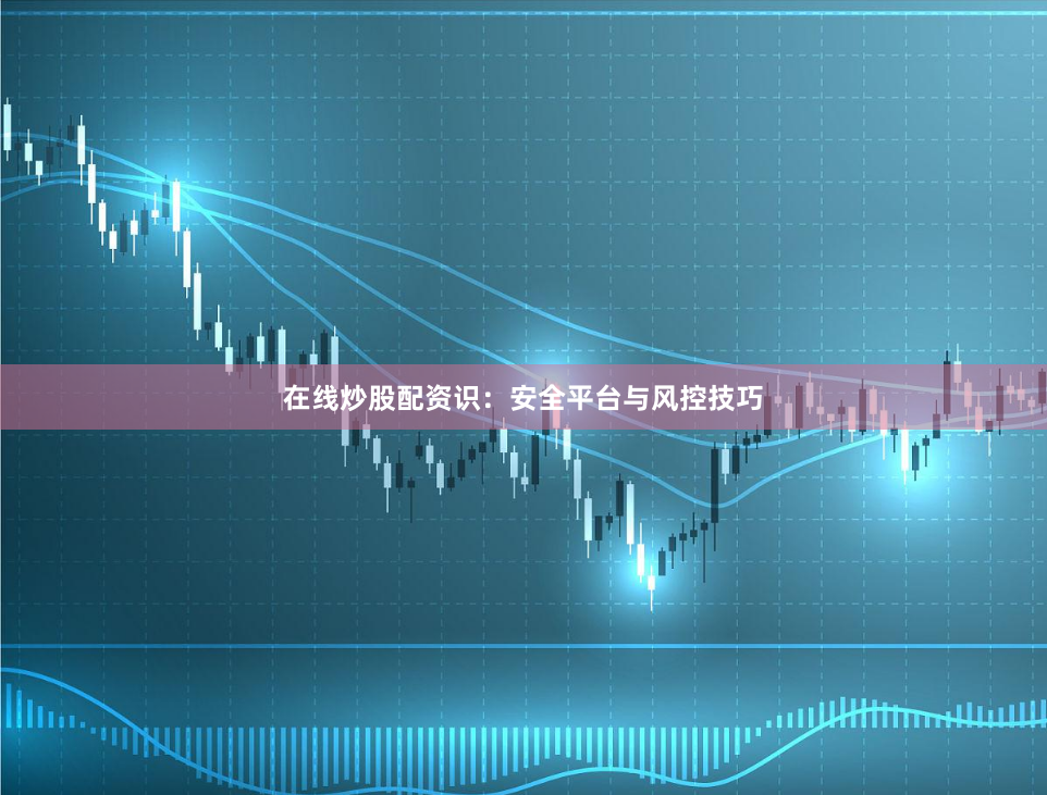 在线炒股配资识：安全平台与风控技巧
