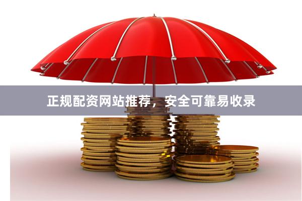 正规配资网站推荐，安全可靠易收录