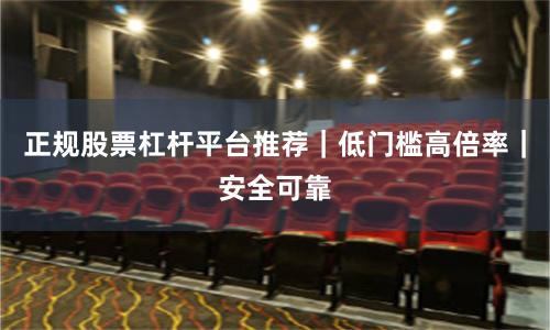 正规股票杠杆平台推荐｜低门槛高倍率｜安全可靠