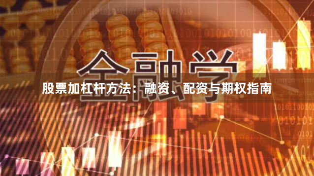 股票加杠杆方法:融资、配资与期权指南
