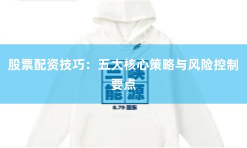 股票配资技巧：五大核心策略与风险控制要点
