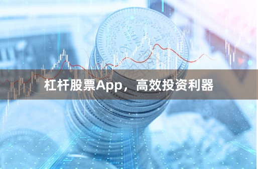 杠杆股票App，高效投资利器