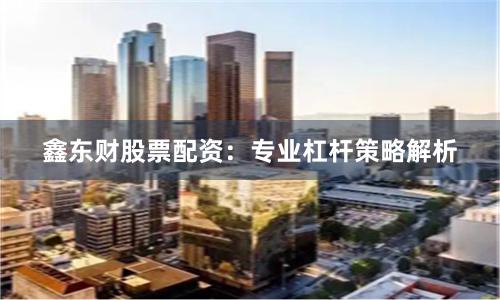 鑫东财股票配资：专业杠杆策略解析