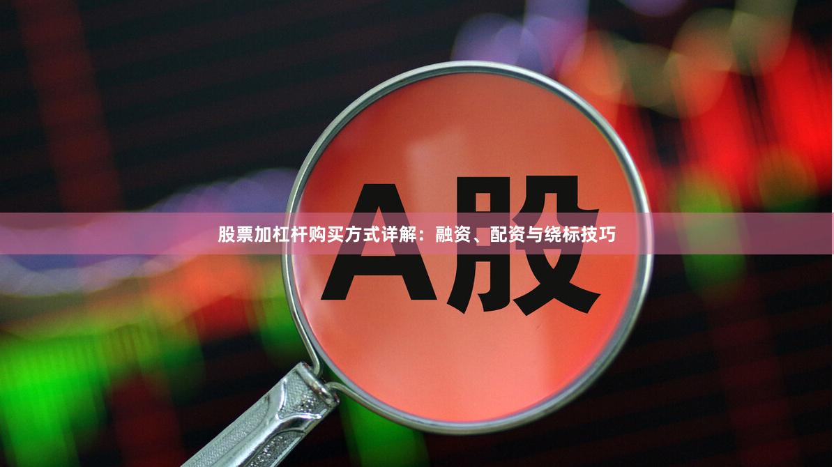 股票加杠杆购买方式详解：融资、配资与绕标技巧