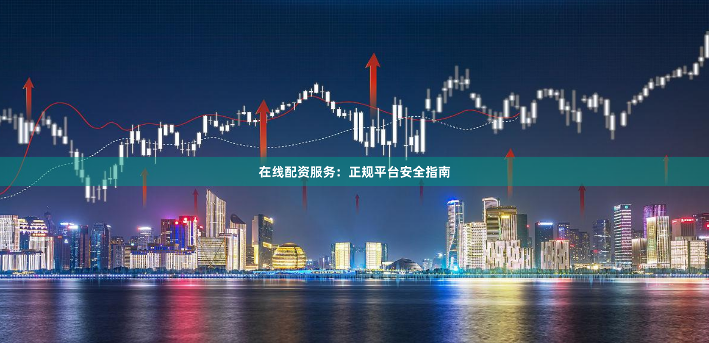 在线配资服务：正规平台安全指南