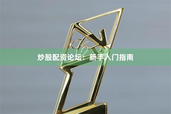 炒股配资论坛：新手入门指南
