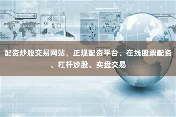 配资炒股交易网站、正规配资平台、在线股票配资、杠杆炒股、实盘交易