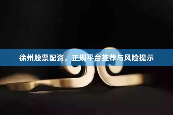徐州股票配资，正规平台推荐与风险提示