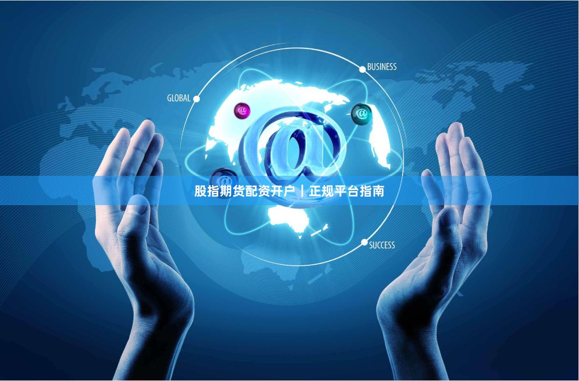 股指期货配资开户｜正规平台指南