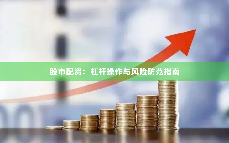 股市配资：杠杆操作与风险防范指南