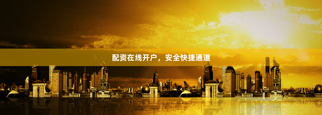配资在线开户，安全快捷通道