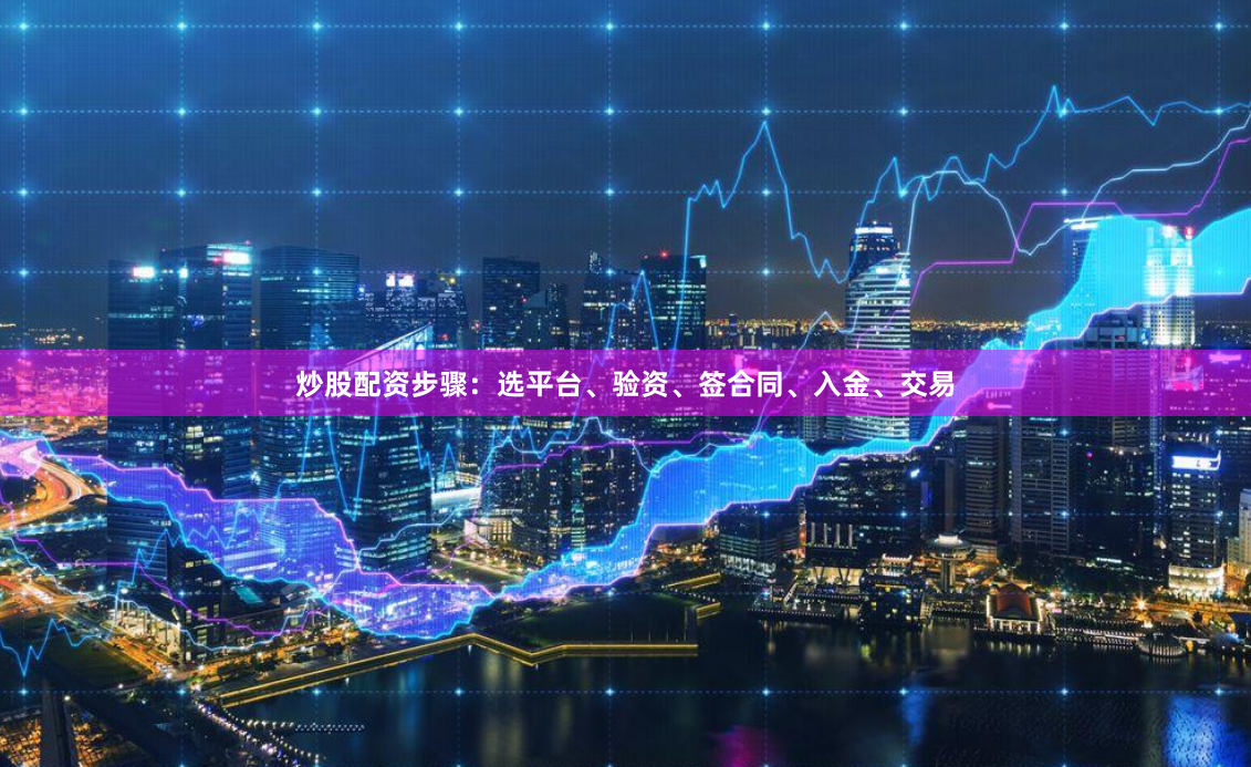 炒股配资步骤：选平台、验资、签合同、入金、交易