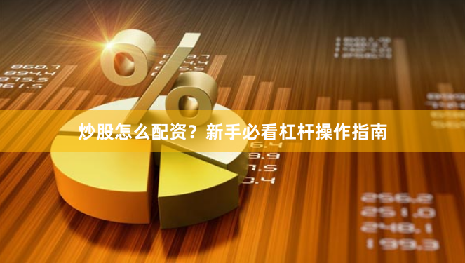 炒股怎么配资？新手必看杠杆操作指南