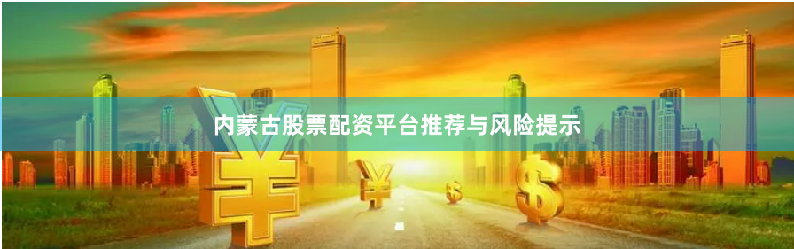 内蒙古股票配资平台推荐与风险提示