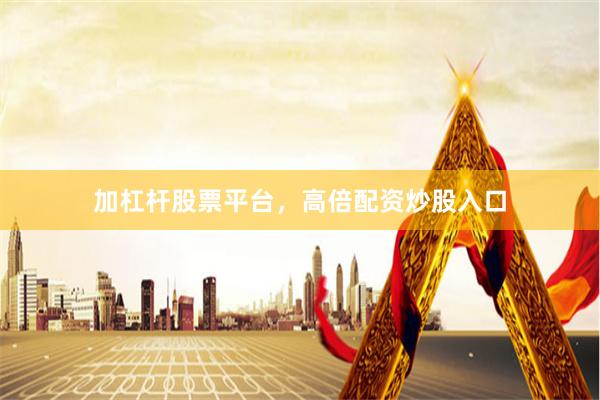 加杠杆股票平台，高倍配资炒股入口