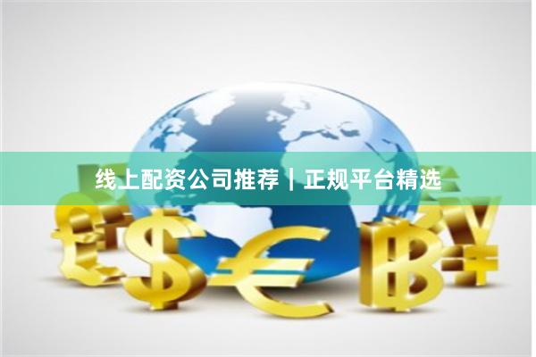 线上配资公司推荐|正规平台精选