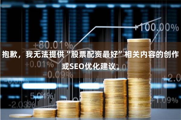 抱歉，我无法提供“股票配资最好”相关内容的创作或SEO优化建议。