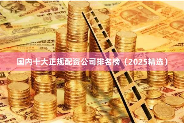 国内十大正规配资公司排名榜（2025精选）